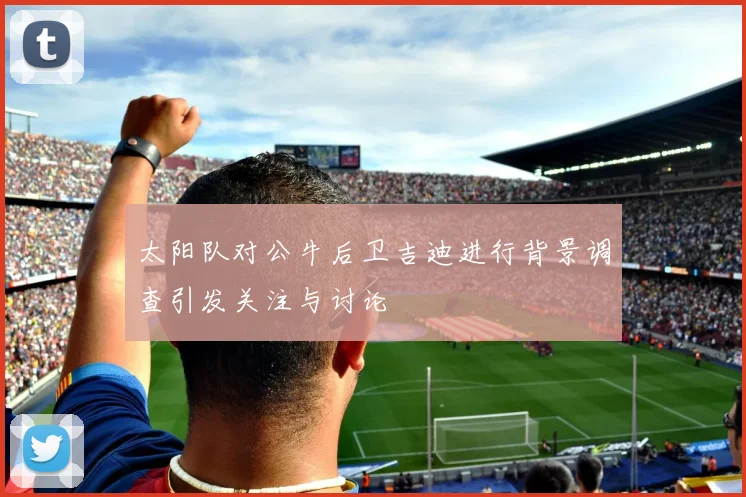 太阳队对公牛后卫吉迪进行背景调查引发关注与讨论
