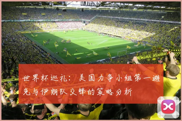 世界杯巡礼：美国力争小组第一避免与伊朗队交锋的策略分析