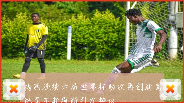 梅西连续六届世界杯助攻再创新高纪录不断刷新引发热议