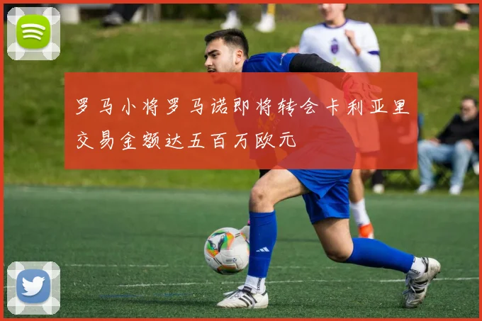 罗马小将罗马诺即将转会卡利亚里交易金额达五百万欧元