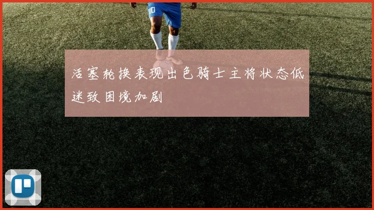活塞轮换表现出色骑士主将状态低迷致困境加剧