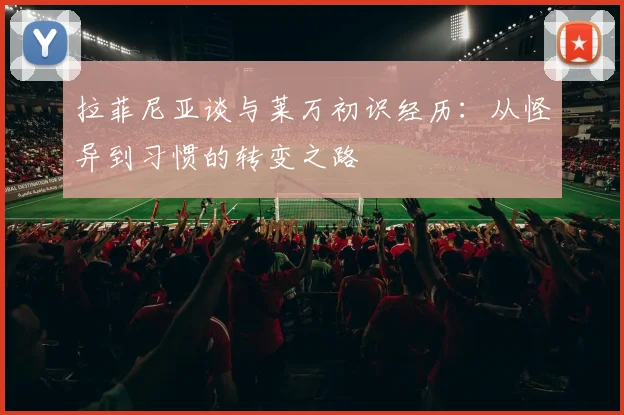 拉菲尼亚谈与莱万初识经历：从怪异到习惯的转变之路