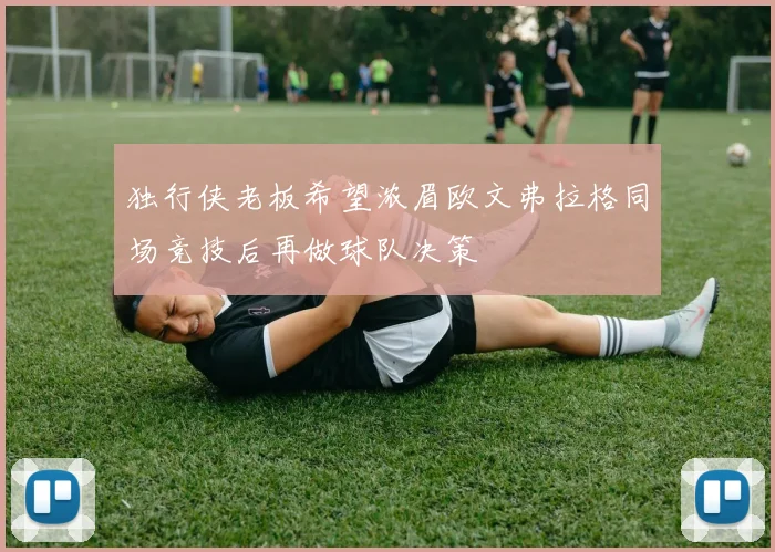 独行侠老板希望浓眉欧文弗拉格同场竞技后再做球队决策
