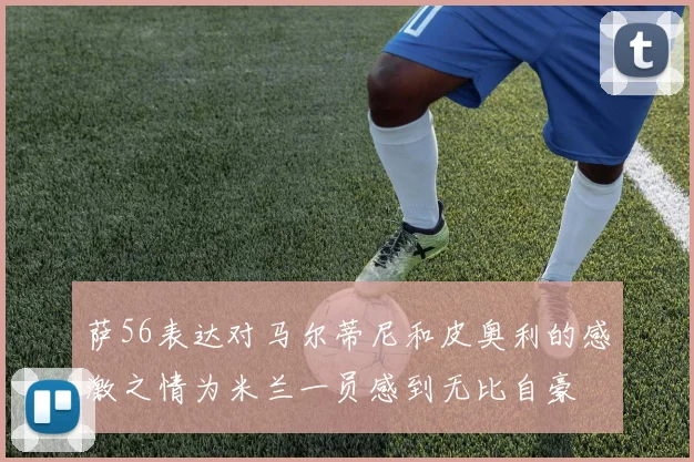 萨56表达对马尔蒂尼和皮奥利的感激之情为米兰一员感到无比自豪