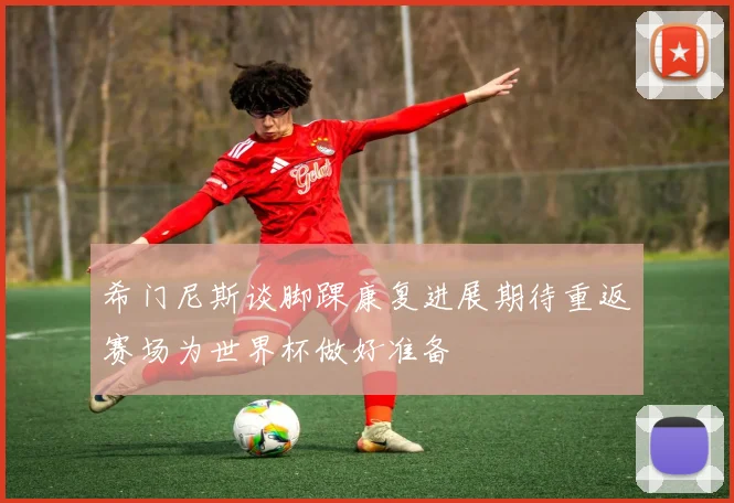 希门尼斯谈脚踝康复进展期待重返赛场为世界杯做好准备