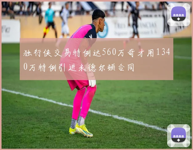 独行侠交易特例达560万奇才用1340万特例引进米德尔顿合同