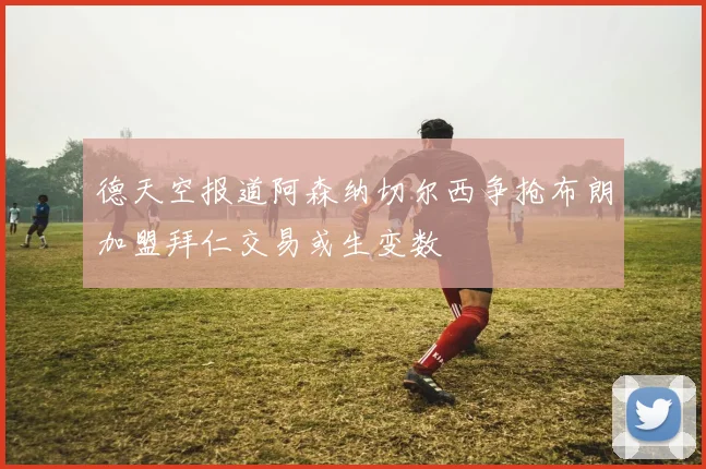 德天空报道阿森纳切尔西争抢布朗加盟拜仁交易或生变数