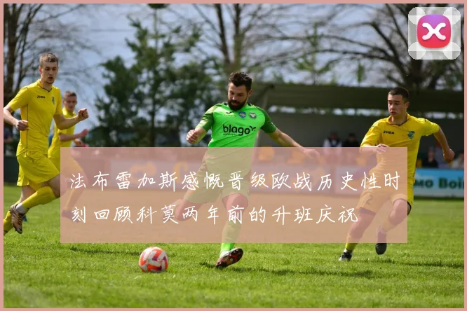 法布雷加斯感慨晋级欧战历史性时刻回顾科莫两年前的升班庆祝