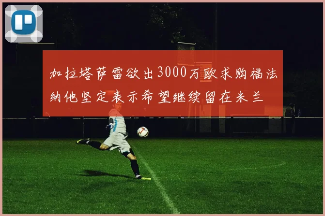 加拉塔萨雷欲出3000万欧求购福法纳他坚定表示希望继续留在米兰