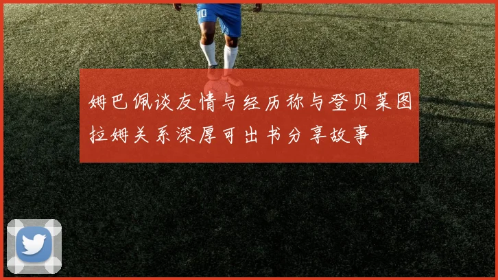 姆巴佩谈友情与经历称与登贝莱图拉姆关系深厚可出书分享故事