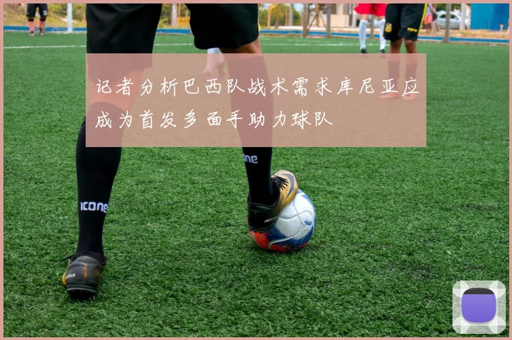 记者分析巴西队战术需求库尼亚应成为首发多面手助力球队