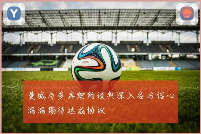 曼城与多库续约谈判深入各方信心满满期待达成协议