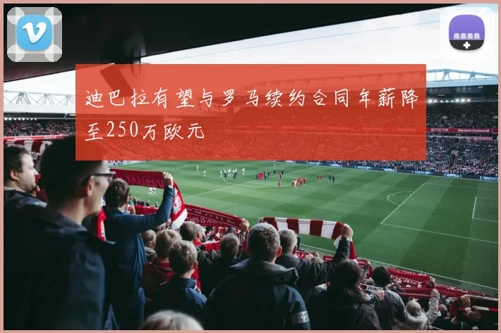 迪巴拉有望与罗马续约合同年薪降至250万欧元