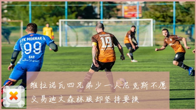 维拉诺瓦四兄弟少一人尼克斯不愿交易迪文森林狼却坚持要换