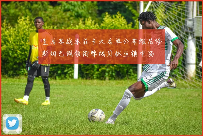 皇马客战本菲卡大名单公布维尼修斯姆巴佩领衔锋线贝林坐镇中场