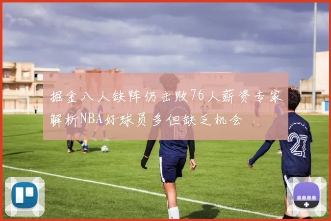 掘金八人缺阵仍击败76人薪资专家解析NBA好球员多但缺乏机会