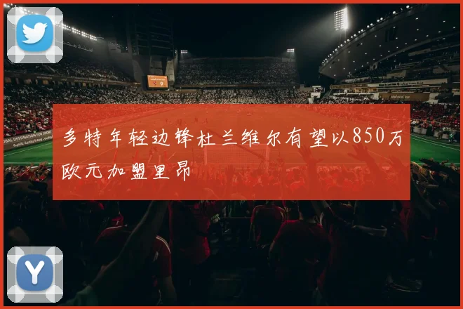 多特年轻边锋杜兰维尔有望以850万欧元加盟里昂
