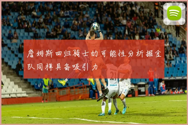 詹姆斯回归骑士的可能性分析掘金队同样具备吸引力