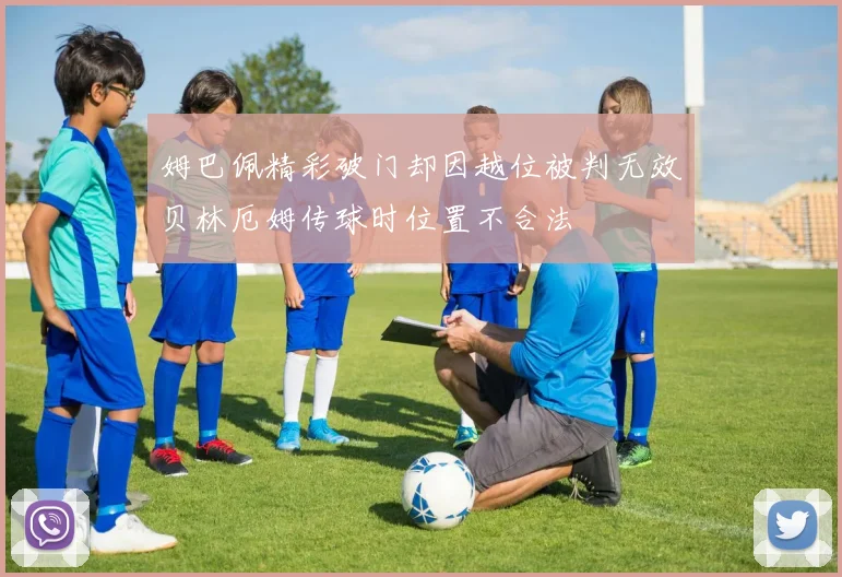 姆巴佩精彩破门却因越位被判无效贝林厄姆传球时位置不合法