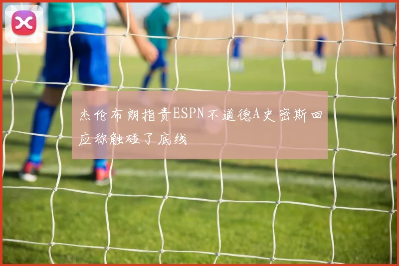 杰伦布朗指责ESPN不道德A史密斯回应称触碰了底线