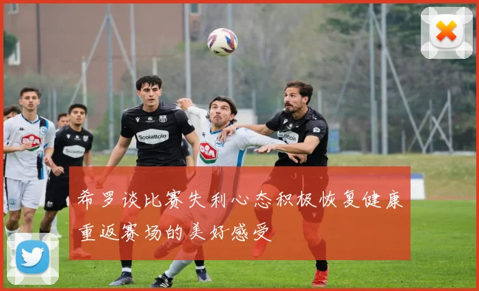 希罗谈比赛失利心态积极恢复健康重返赛场的美好感受