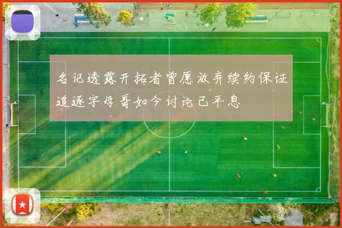 名记透露开拓者曾愿放弃续约保证追逐字母哥如今讨论已平息