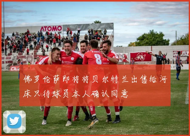 佛罗伦萨即将将贝尔特兰出售给河床只待球员本人确认同意