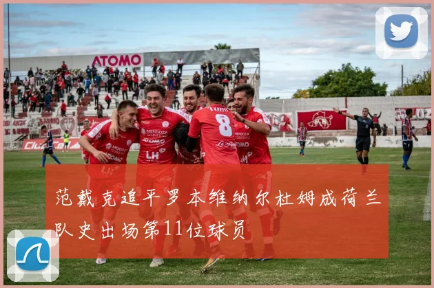 范戴克追平罗本维纳尔杜姆成荷兰队史出场第11位球员