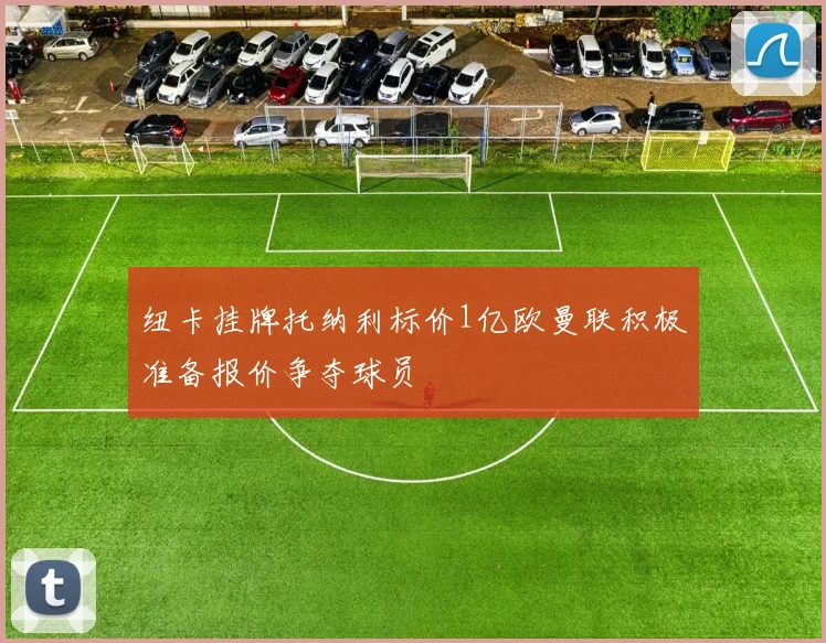 纽卡挂牌托纳利标价1亿欧曼联积极准备报价争夺球员