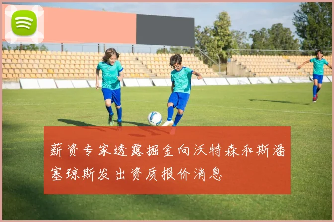 薪资专家透露掘金向沃特森和斯潘塞琼斯发出资质报价消息