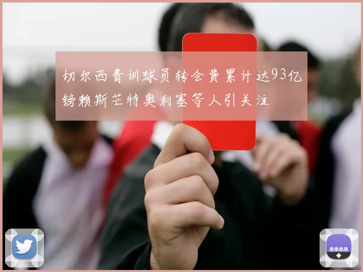 切尔西青训球员转会费累计达93亿镑赖斯芒特奥利塞等人引关注