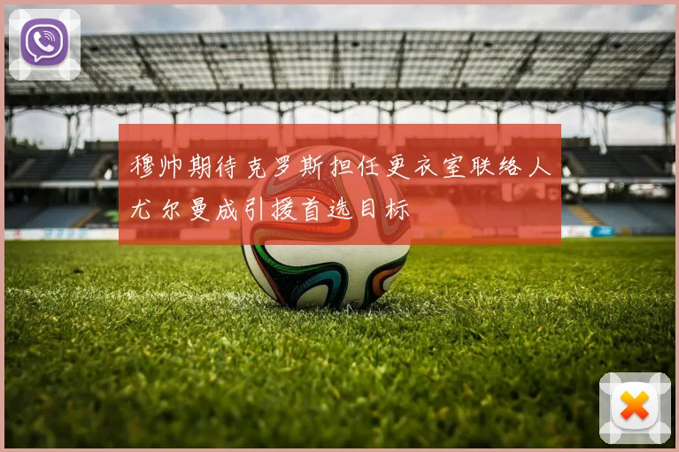 穆帅期待克罗斯担任更衣室联络人尤尔曼成引援首选目标