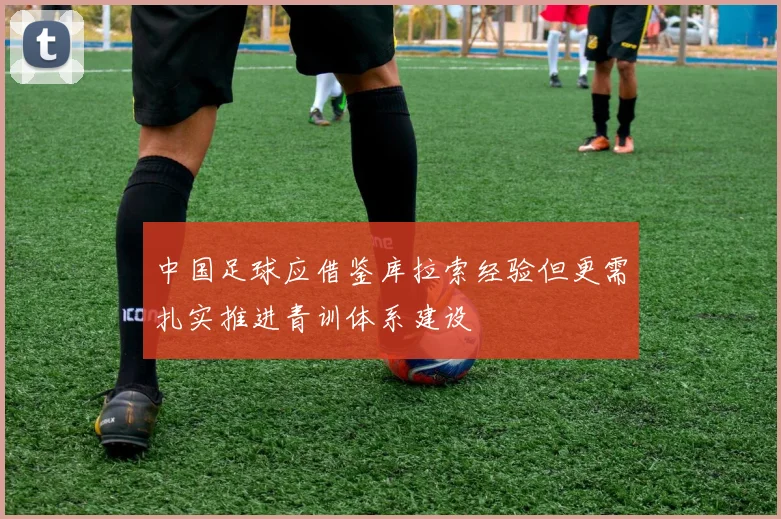 中国足球应借鉴库拉索经验但更需扎实推进青训体系建设