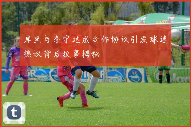 库里与李宁达成合作协议引发球迷热议背后故事揭秘