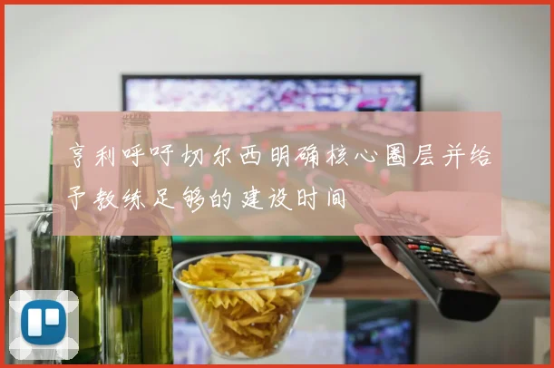 亨利呼吁切尔西明确核心圈层并给予教练足够的建设时间