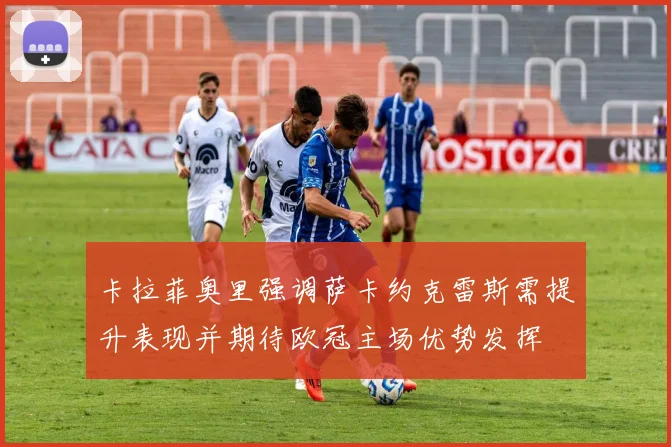 卡拉菲奥里强调萨卡约克雷斯需提升表现并期待欧冠主场优势发挥
