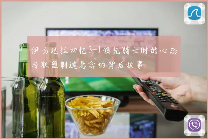 伊戈达拉回忆3-1领先骑士时的心态与联盟制造悬念的背后故事